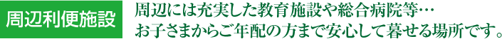 周辺利便施設 周辺には充実した教育施設や総合病院等…お子さまからご年配の方まで安心して暮せる場所です。