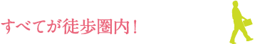 すべてが徒歩圏内！