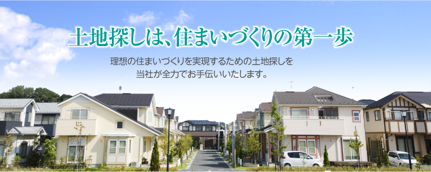 土地探しは、住まいづくりの第一歩 理想の住まいづくりを実現するための土地探しを当社が全力でお手伝いいたします。